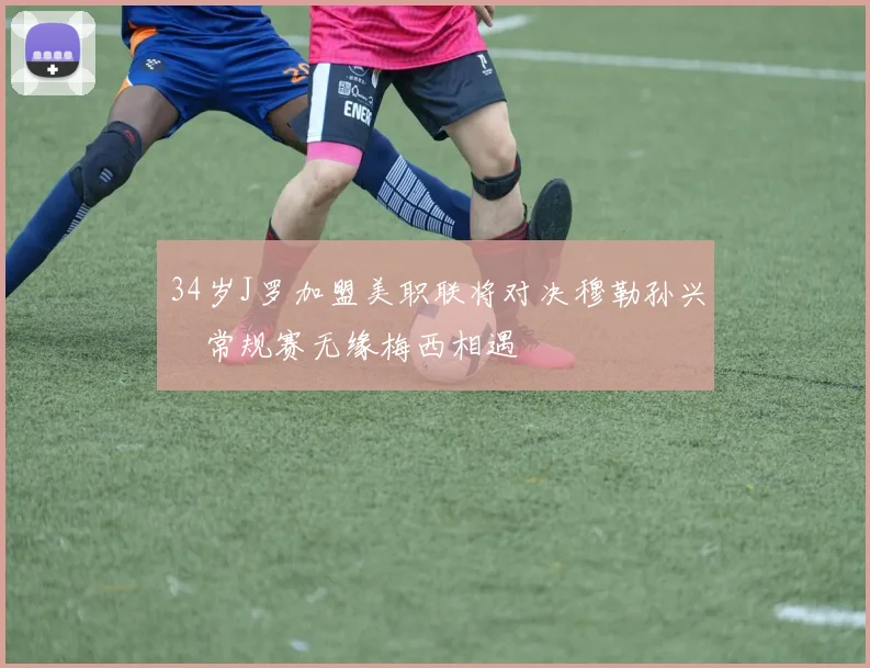 34岁J罗加盟美职联将对决穆勒孙兴慜常规赛无缘梅西相遇