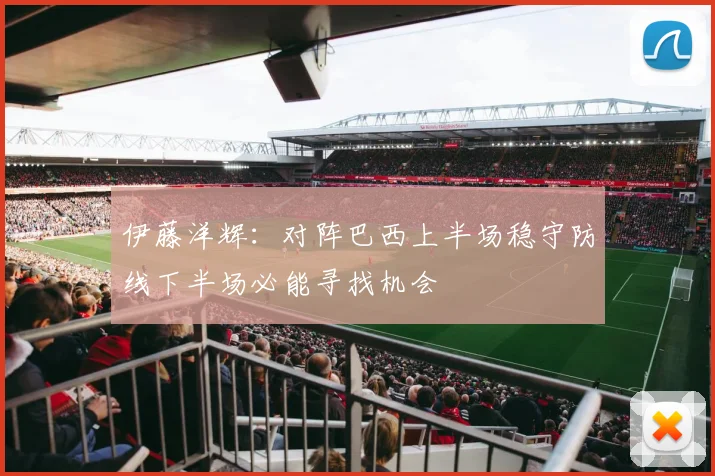 伊藤洋辉：对阵巴西上半场稳守防线下半场必能寻找机会