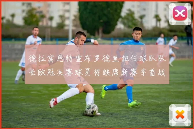 德拉富恩特宣布罗德里担任球队队长欧冠决赛球员将缺席新赛季首战
