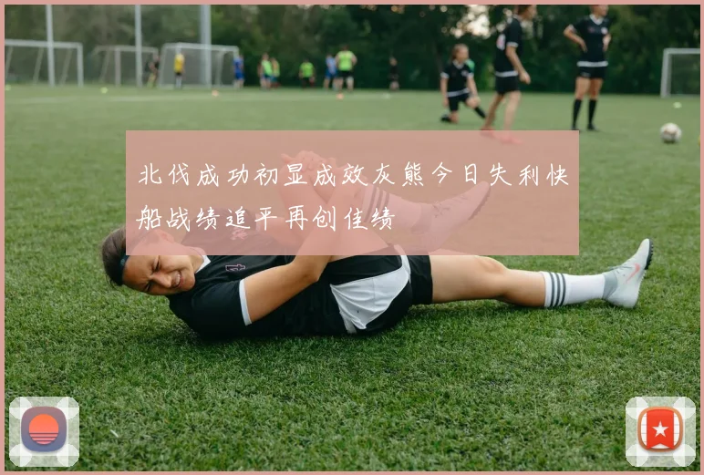 北伐成功初显成效灰熊今日失利快船战绩追平再创佳绩