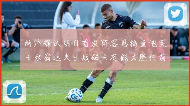 纳帅确认明日首发阵容恩梅查泡芙卡尔翁达夫出战磁卡有能力胜任前腰位置