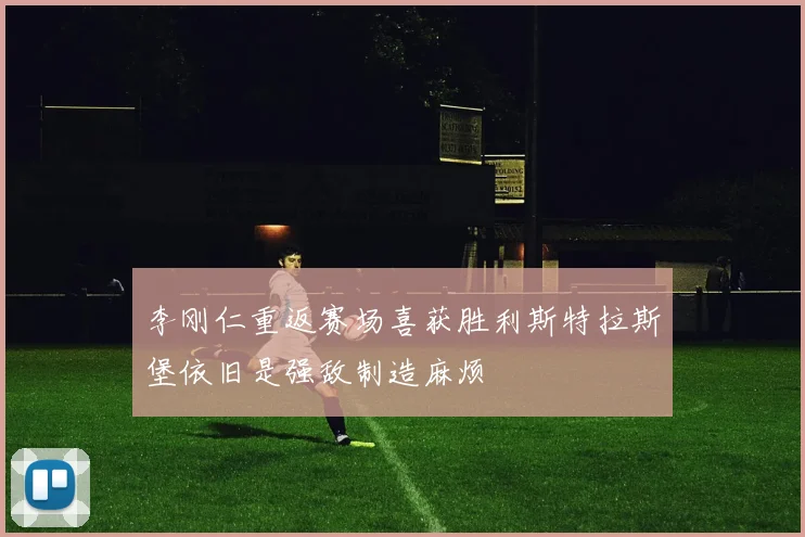 李刚仁重返赛场喜获胜利斯特拉斯堡依旧是强敌制造麻烦