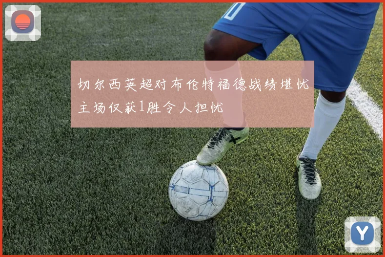 切尔西英超对布伦特福德战绩堪忧主场仅获1胜令人担忧