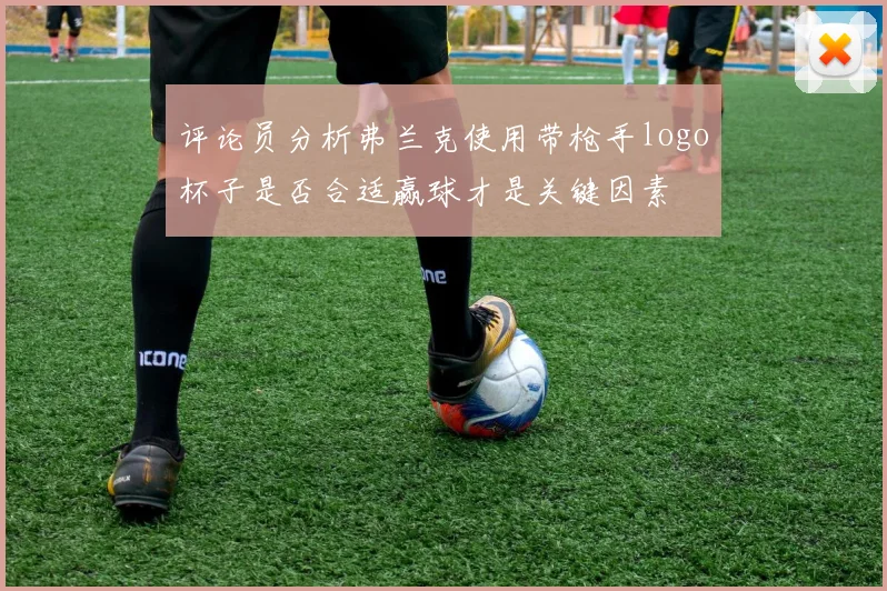 评论员分析弗兰克使用带枪手logo杯子是否合适赢球才是关键因素