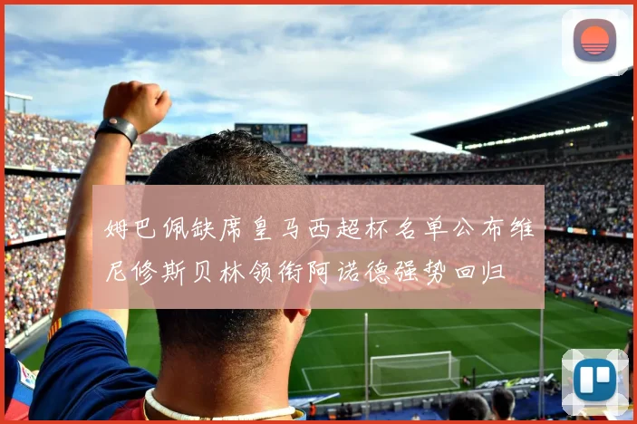 姆巴佩缺席皇马西超杯名单公布维尼修斯贝林领衔阿诺德强势回归