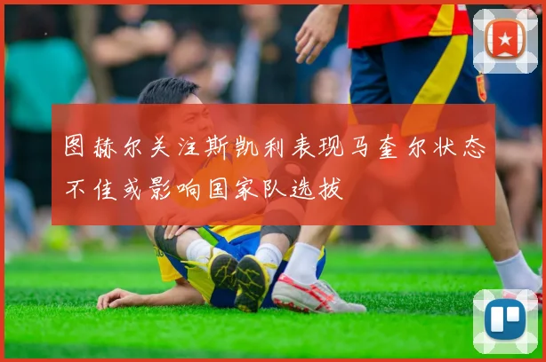 图赫尔关注斯凯利表现马奎尔状态不佳或影响国家队选拔