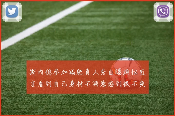 斯内德参加减肥真人秀自曝烦恼直言看到自己身材不满意感到很不爽