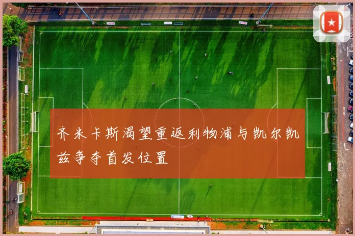 齐米卡斯渴望重返利物浦与凯尔凯兹争夺首发位置