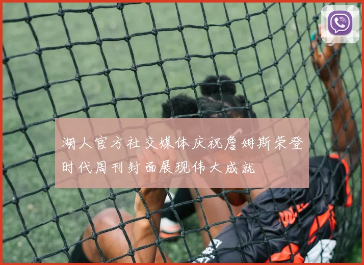 湖人官方社交媒体庆祝詹姆斯荣登时代周刊封面展现伟大成就
