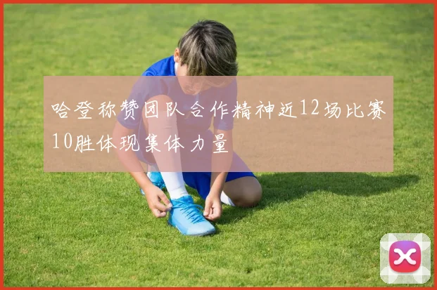哈登称赞团队合作精神近12场比赛10胜体现集体力量