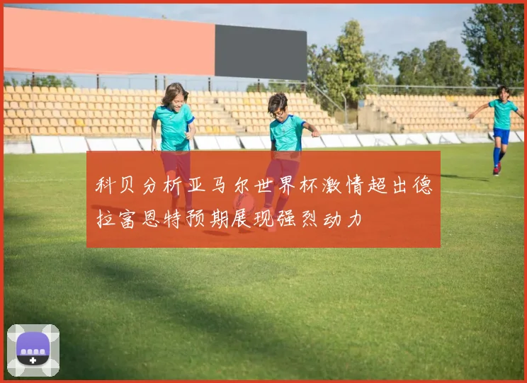 科贝分析亚马尔世界杯激情超出德拉富恩特预期展现强烈动力