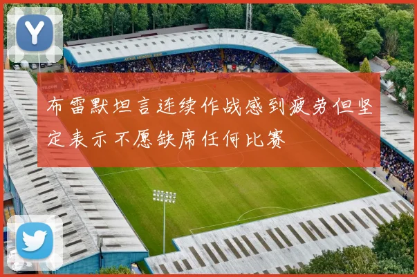 布雷默坦言连续作战感到疲劳但坚定表示不愿缺席任何比赛