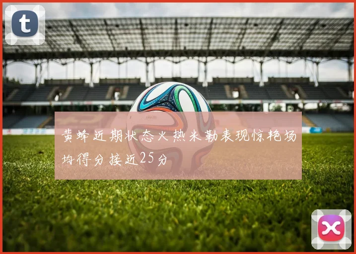 黄蜂近期状态火热米勒表现惊艳场均得分接近25分