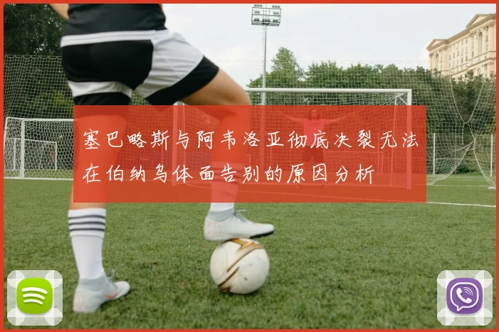 塞巴略斯与阿韦洛亚彻底决裂无法在伯纳乌体面告别的原因分析