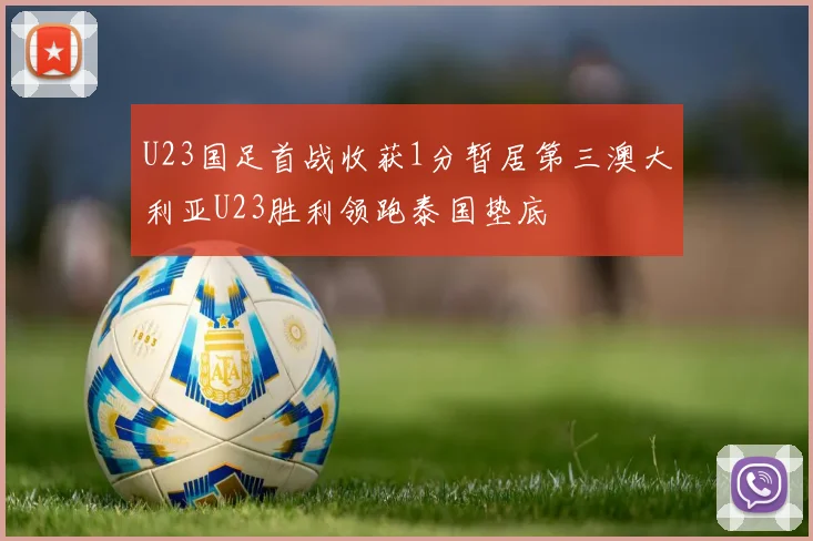 U23国足首战收获1分暂居第三澳大利亚U23胜利领跑泰国垫底