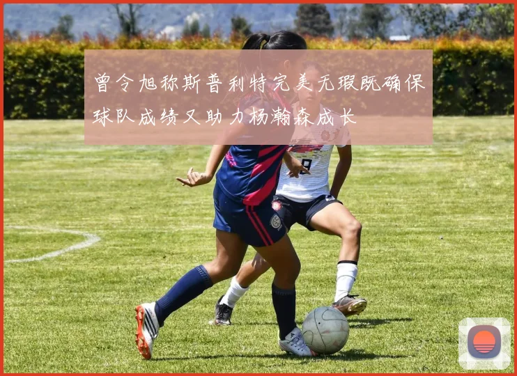 曾令旭称斯普利特完美无瑕既确保球队成绩又助力杨瀚森成长