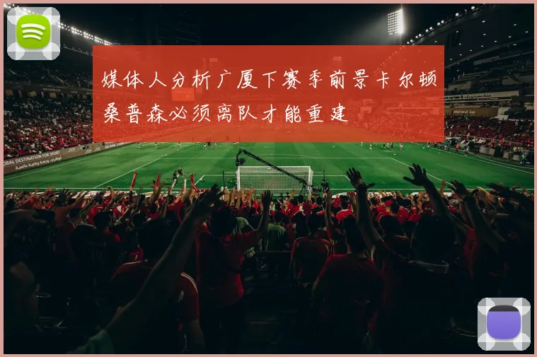 媒体人分析广厦下赛季前景卡尔顿桑普森必须离队才能重建