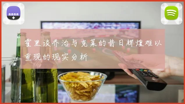 霍里谈乔治与克莱的昔日辉煌难以重现的现实分析