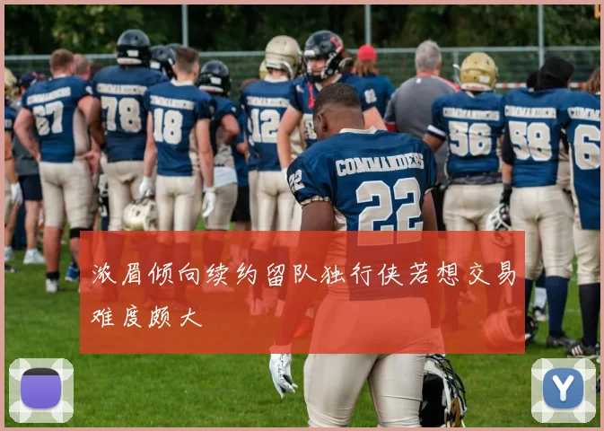浓眉倾向续约留队独行侠若想交易难度颇大