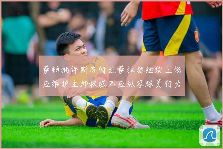 萨顿批评斯洛特让萨拉赫继续上场应维护主帅权威不应纵容球员行为