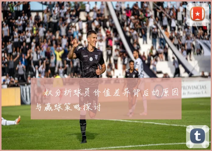 囧叔分析球员价值差异背后的原因与赢球策略探讨